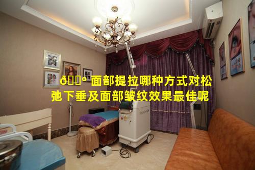 🐺 面部提拉哪种方式对松弛下垂及面部皱纹效果最佳呢